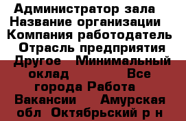 Администратор зала › Название организации ­ Компания-работодатель › Отрасль предприятия ­ Другое › Минимальный оклад ­ 23 000 - Все города Работа » Вакансии   . Амурская обл.,Октябрьский р-н